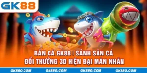 : Bắn Cá GK88 | Sảnh Săn Cá Đổi Thưởng 3D Hiện Đại Mãn Nhãn
