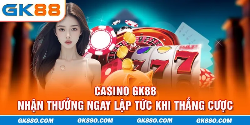 Casino GK88 - nhận thưởng ngay lập tức khi thắng cược
