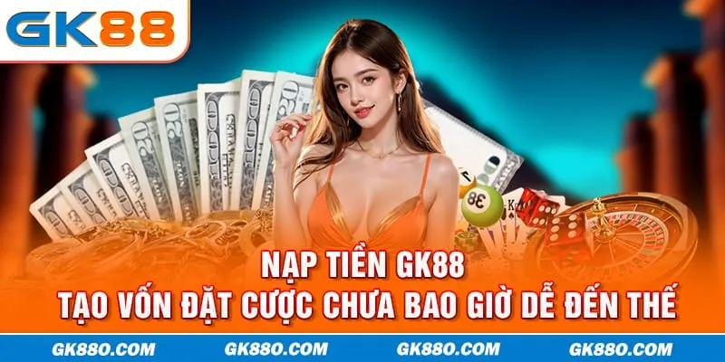 Nạp Tiền GK88 - Tạo Vốn Đặt Cược Chưa Bao Giờ Dễ Đến Thế