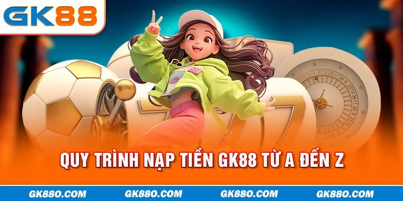 Quy trình nạp tiền GK88 từ A đến Z