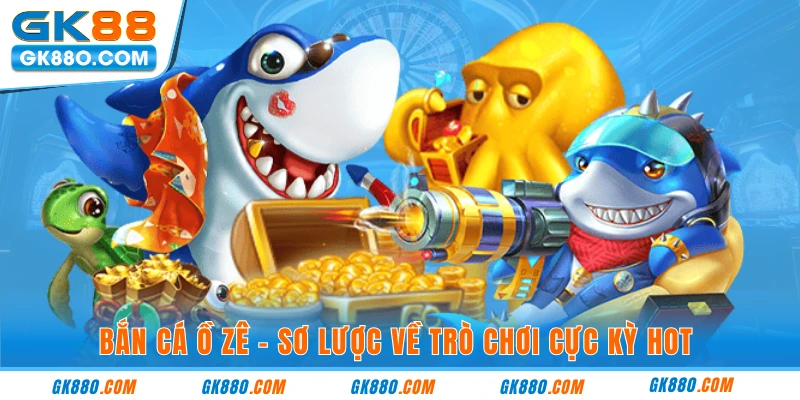 Bắn cá ồ zê - sơ lược về trò chơi cực kỳ hot