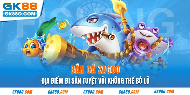 Bắn Cá Zagoo - Địa Điểm Đi Săn Tuyệt Vời Không Thể Bỏ Lỡ