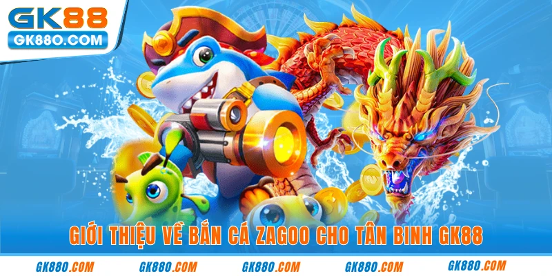 Giới thiệu về bắn cá zagoo cho tân binh GK88