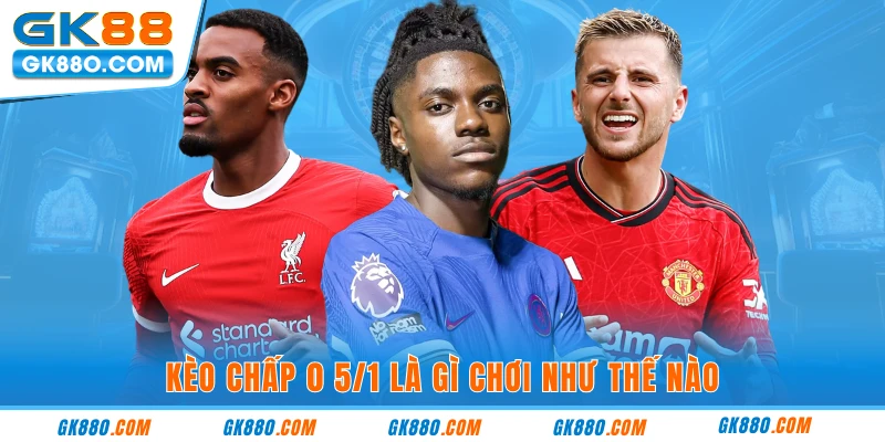 Kèo chấp 0 5/1 là gì chơi như thế nào