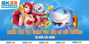 Khám Phá Tựa Game Vua Săn Cá Đổi Thưởng Tại Nhà Cái GK88