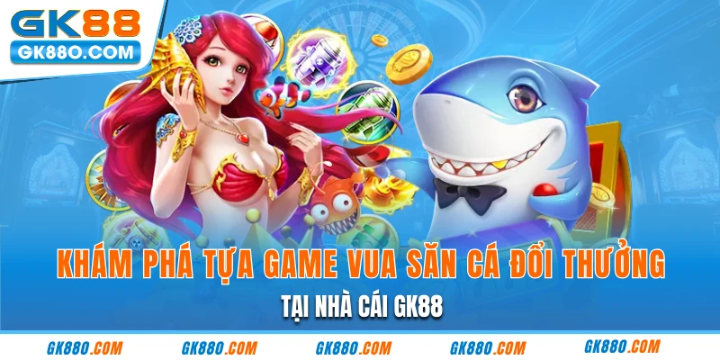 Khám Phá Tựa Game Vua Săn Cá Đổi Thưởng Tại Nhà Cái GK88