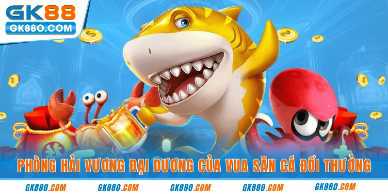 Phòng hải vương đại dương của vua săn cá đổi thưởng