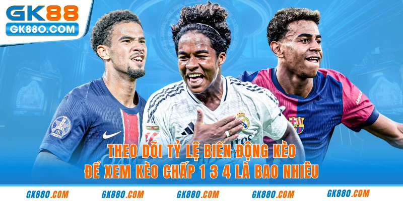 Theo dõi tỷ lệ biến động kèo để xem kèo chấp 1 3 4 là bao nhiêu