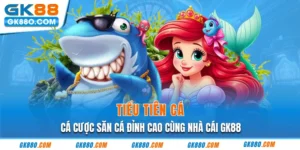 Tiểu Tiên Cá - Cá Cược Săn Cá Đỉnh Cao Cùng Nhà Cái GK88