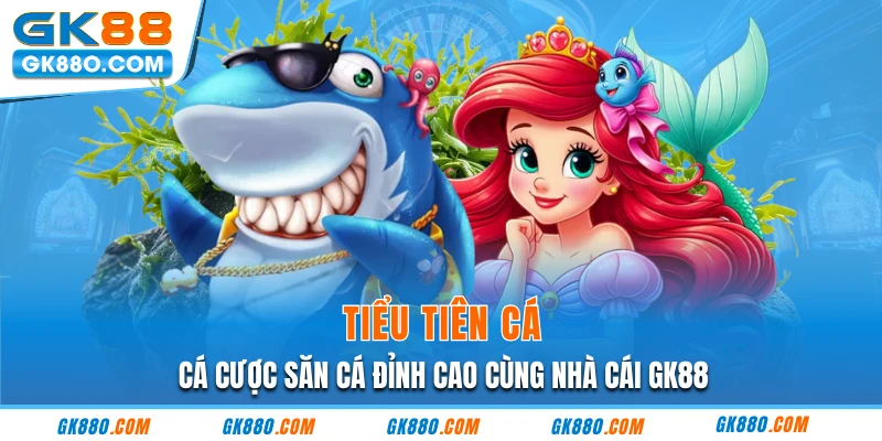 Tiểu Tiên Cá - Cá Cược Săn Cá Đỉnh Cao Cùng Nhà Cái GK88